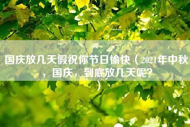 国庆放几天假祝你节日愉快（2021年中秋，国庆，到底放几天呢？）