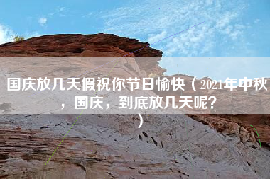 国庆放几天假祝你节日愉快（2021年中秋，国庆，到底放几天呢？）