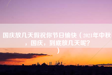 国庆放几天假祝你节日愉快（2021年中秋，国庆，到底放几天呢？）