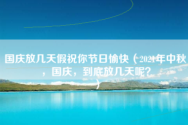 国庆放几天假祝你节日愉快（2021年中秋，国庆，到底放几天呢？）