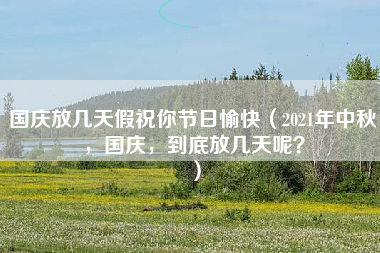 国庆放几天假祝你节日愉快（2021年中秋，国庆，到底放几天呢？）