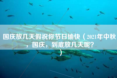 国庆放几天假祝你节日愉快（2021年中秋，国庆，到底放几天呢？）