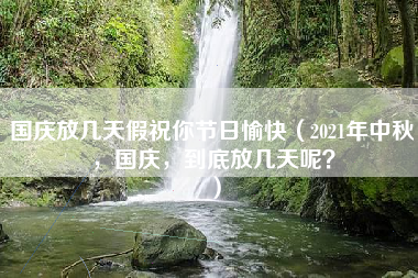 国庆放几天假祝你节日愉快（2021年中秋，国庆，到底放几天呢？）