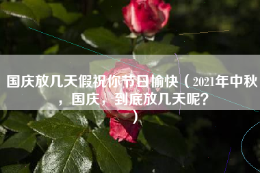 国庆放几天假祝你节日愉快（2021年中秋，国庆，到底放几天呢？）