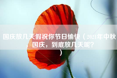 国庆放几天假祝你节日愉快（2021年中秋，国庆，到底放几天呢？）