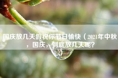 国庆放几天假祝你节日愉快（2021年中秋，国庆，到底放几天呢？）