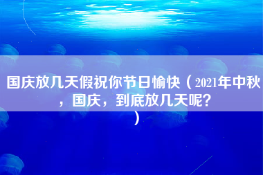 国庆放几天假祝你节日愉快（2021年中秋，国庆，到底放几天呢？）