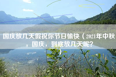 国庆放几天假祝你节日愉快（2021年中秋，国庆，到底放几天呢？）