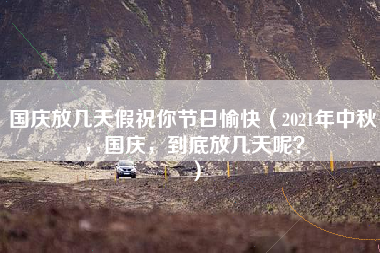 国庆放几天假祝你节日愉快（2021年中秋，国庆，到底放几天呢？）