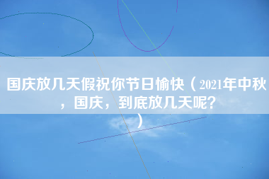 国庆放几天假祝你节日愉快（2021年中秋，国庆，到底放几天呢？）