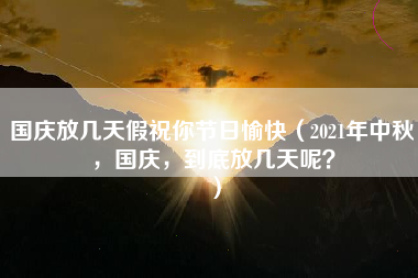 国庆放几天假祝你节日愉快（2021年中秋，国庆，到底放几天呢？）