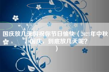 国庆放几天假祝你节日愉快（2021年中秋，国庆，到底放几天呢？）