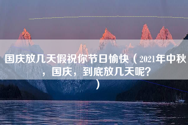 国庆放几天假祝你节日愉快（2021年中秋，国庆，到底放几天呢？）