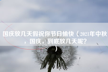 国庆放几天假祝你节日愉快（2021年中秋，国庆，到底放几天呢？）