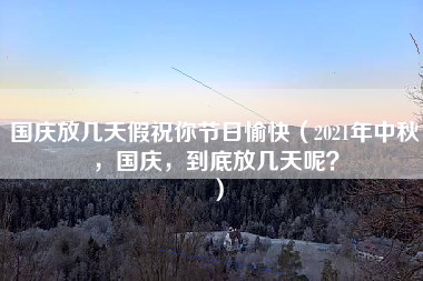 国庆放几天假祝你节日愉快（2021年中秋，国庆，到底放几天呢？）