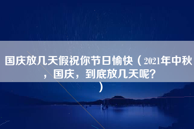 国庆放几天假祝你节日愉快（2021年中秋，国庆，到底放几天呢？）