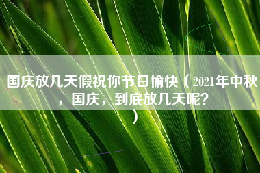 国庆放几天假祝你节日愉快（2021年中秋，国庆，到底放几天呢？）