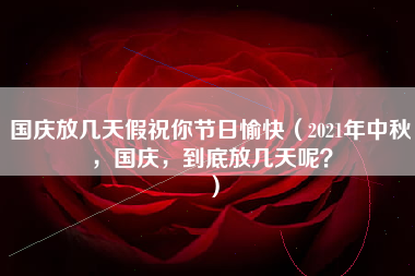 国庆放几天假祝你节日愉快（2021年中秋，国庆，到底放几天呢？）