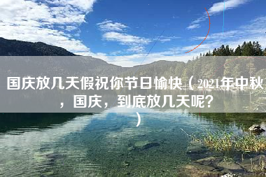 国庆放几天假祝你节日愉快（2021年中秋，国庆，到底放几天呢？）