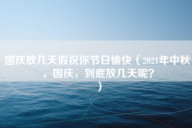 国庆放几天假祝你节日愉快（2021年中秋，国庆，到底放几天呢？）