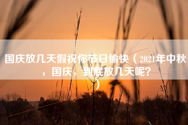 国庆放几天假祝你节日愉快（2021年中秋，国庆，到底放几天呢？）