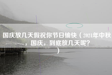 国庆放几天假祝你节日愉快（2021年中秋，国庆，到底放几天呢？）