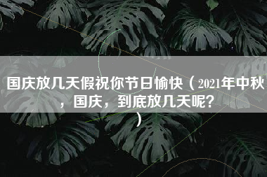 国庆放几天假祝你节日愉快（2021年中秋，国庆，到底放几天呢？）