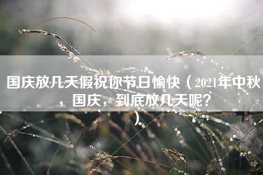 国庆放几天假祝你节日愉快（2021年中秋，国庆，到底放几天呢？）