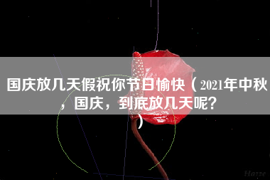 国庆放几天假祝你节日愉快（2021年中秋，国庆，到底放几天呢？）