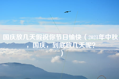 国庆放几天假祝你节日愉快（2021年中秋，国庆，到底放几天呢？）