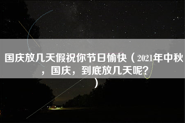 国庆放几天假祝你节日愉快（2021年中秋，国庆，到底放几天呢？）