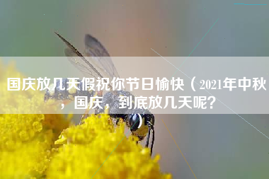 国庆放几天假祝你节日愉快（2021年中秋，国庆，到底放几天呢？）