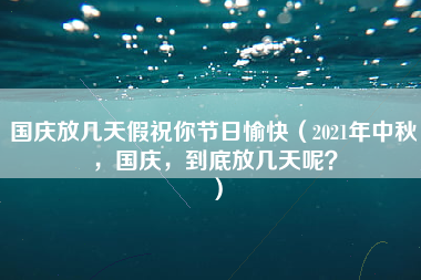 国庆放几天假祝你节日愉快（2021年中秋，国庆，到底放几天呢？）