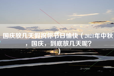 国庆放几天假祝你节日愉快（2021年中秋，国庆，到底放几天呢？）