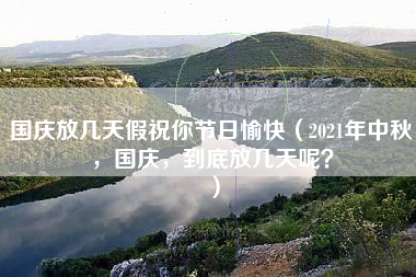 国庆放几天假祝你节日愉快（2021年中秋，国庆，到底放几天呢？）