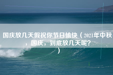 国庆放几天假祝你节日愉快（2021年中秋，国庆，到底放几天呢？）