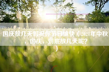 国庆放几天假祝你节日愉快（2021年中秋，国庆，到底放几天呢？）