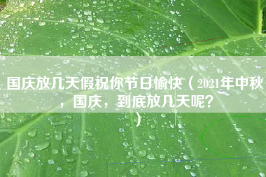 国庆放几天假祝你节日愉快（2021年中秋，国庆，到底放几天呢？）