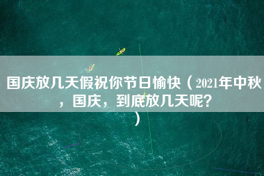 国庆放几天假祝你节日愉快（2021年中秋，国庆，到底放几天呢？）