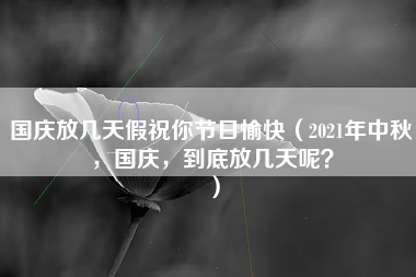 国庆放几天假祝你节日愉快（2021年中秋，国庆，到底放几天呢？）