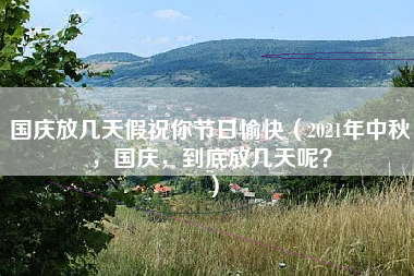 国庆放几天假祝你节日愉快（2021年中秋，国庆，到底放几天呢？）