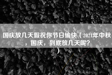 国庆放几天假祝你节日愉快（2021年中秋，国庆，到底放几天呢？）