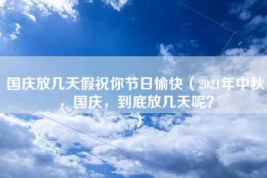 国庆放几天假祝你节日愉快（2021年中秋，国庆，到底放几天呢？）