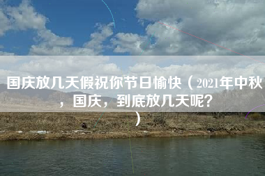 国庆放几天假祝你节日愉快（2021年中秋，国庆，到底放几天呢？）