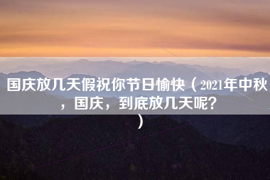 国庆放几天假祝你节日愉快（2021年中秋，国庆，到底放几天呢？）