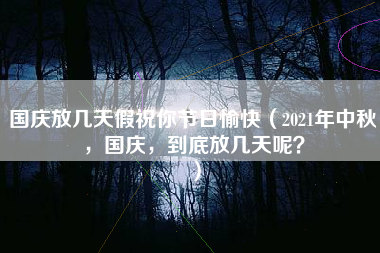 国庆放几天假祝你节日愉快（2021年中秋，国庆，到底放几天呢？）