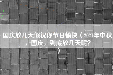 国庆放几天假祝你节日愉快（2021年中秋，国庆，到底放几天呢？）