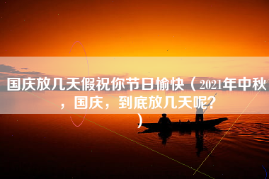 国庆放几天假祝你节日愉快（2021年中秋，国庆，到底放几天呢？）