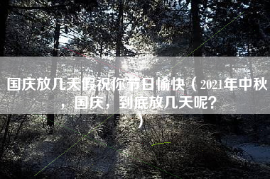 国庆放几天假祝你节日愉快（2021年中秋，国庆，到底放几天呢？）