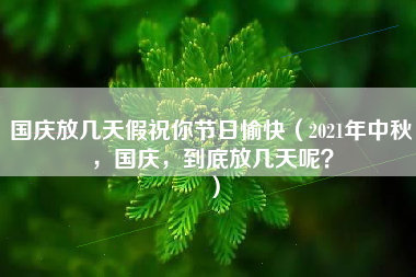 国庆放几天假祝你节日愉快（2021年中秋，国庆，到底放几天呢？）